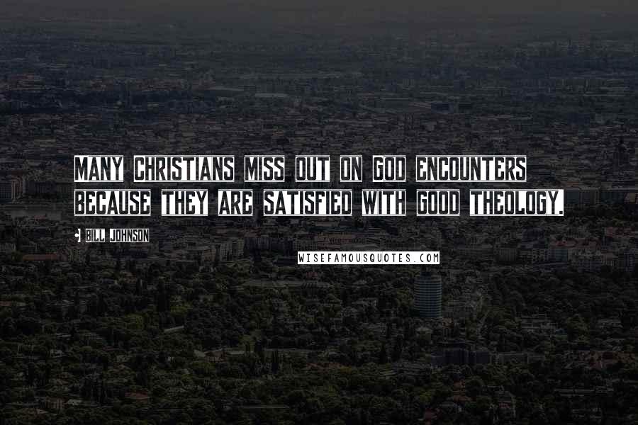 Bill Johnson Quotes: Many Christians miss out on God encounters because they are satisfied with good theology.