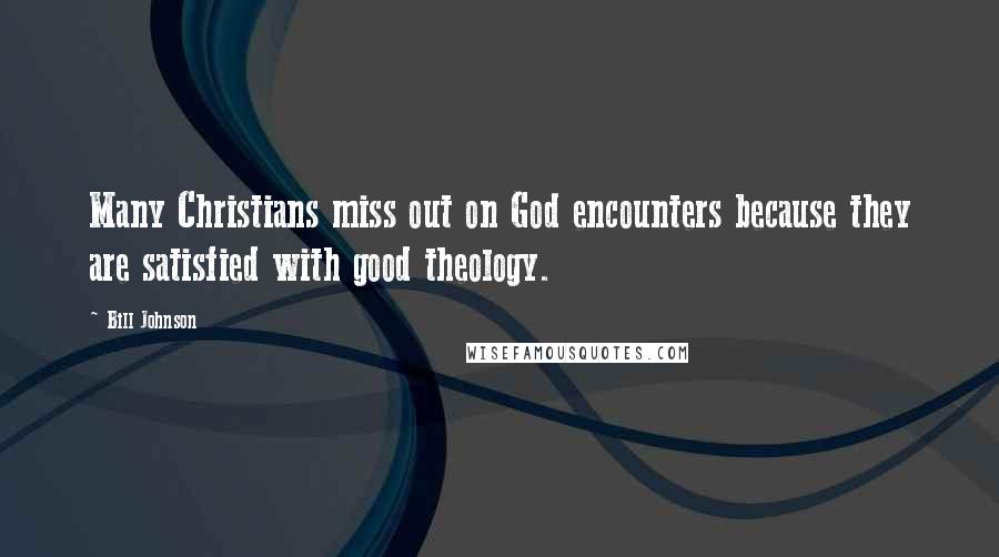 Bill Johnson Quotes: Many Christians miss out on God encounters because they are satisfied with good theology.