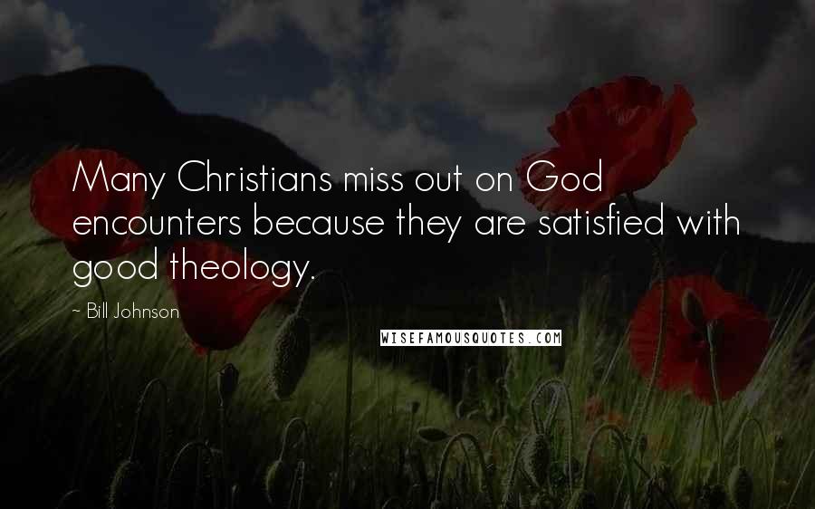 Bill Johnson Quotes: Many Christians miss out on God encounters because they are satisfied with good theology.