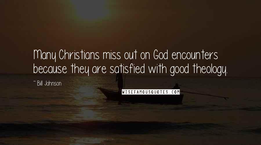Bill Johnson Quotes: Many Christians miss out on God encounters because they are satisfied with good theology.