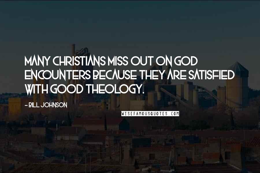 Bill Johnson Quotes: Many Christians miss out on God encounters because they are satisfied with good theology.