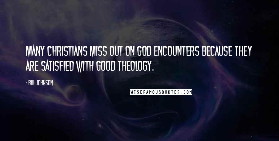 Bill Johnson Quotes: Many Christians miss out on God encounters because they are satisfied with good theology.