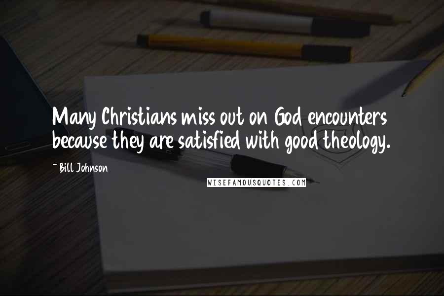 Bill Johnson Quotes: Many Christians miss out on God encounters because they are satisfied with good theology.