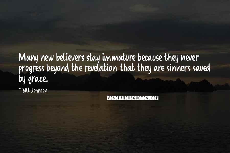 Bill Johnson Quotes: Many new believers stay immature because they never progress beyond the revelation that they are sinners saved by grace.