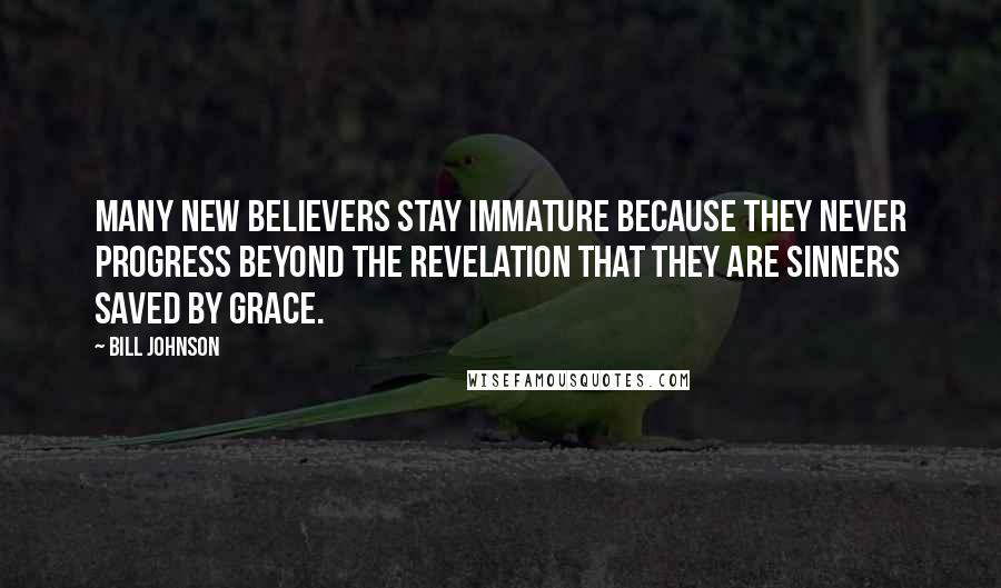 Bill Johnson Quotes: Many new believers stay immature because they never progress beyond the revelation that they are sinners saved by grace.