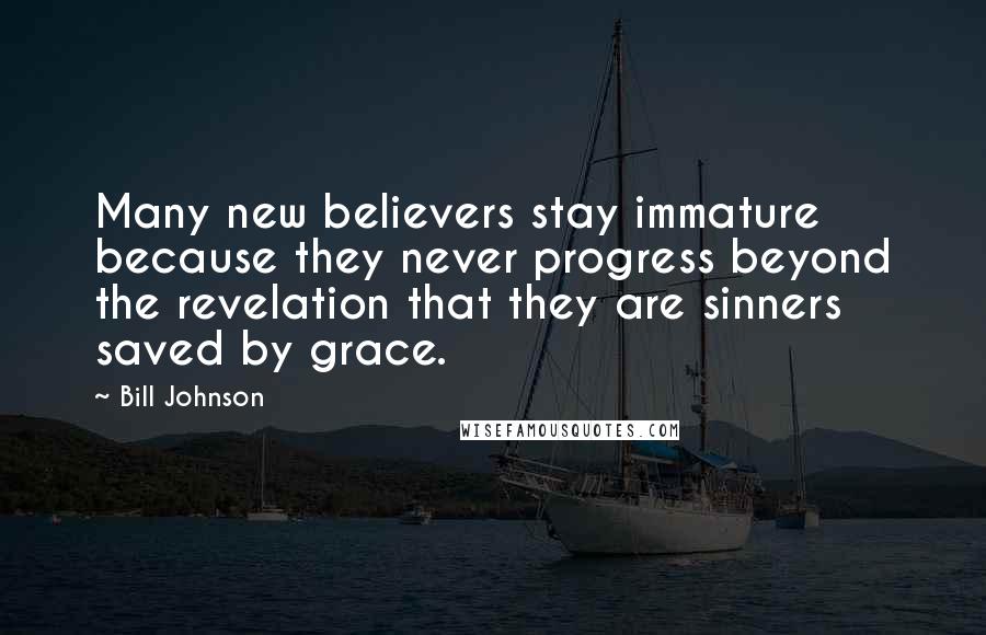 Bill Johnson Quotes: Many new believers stay immature because they never progress beyond the revelation that they are sinners saved by grace.