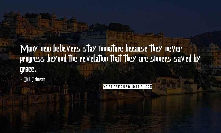 Bill Johnson Quotes: Many new believers stay immature because they never progress beyond the revelation that they are sinners saved by grace.