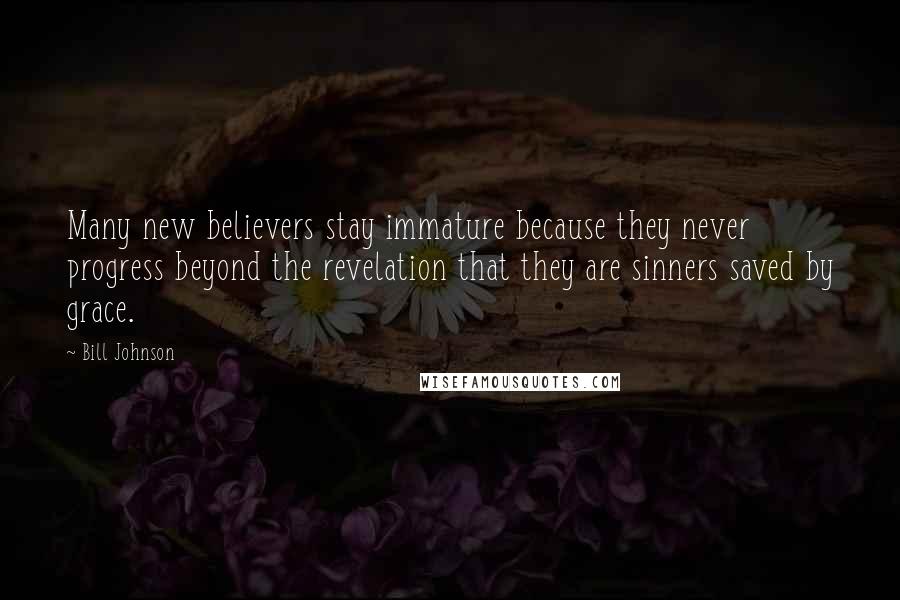 Bill Johnson Quotes: Many new believers stay immature because they never progress beyond the revelation that they are sinners saved by grace.