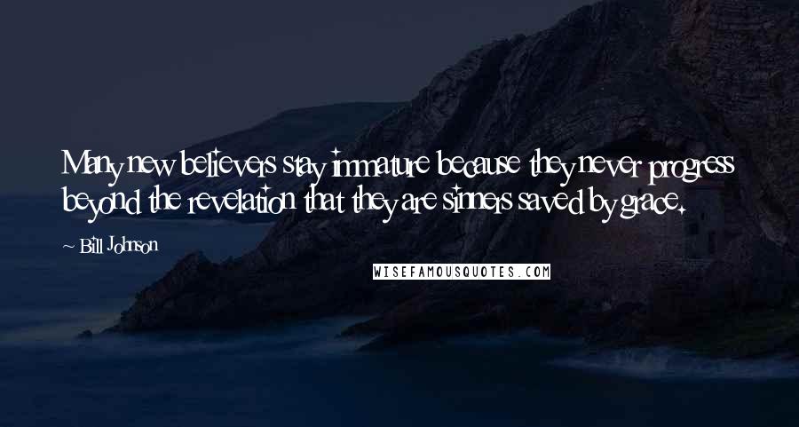 Bill Johnson Quotes: Many new believers stay immature because they never progress beyond the revelation that they are sinners saved by grace.