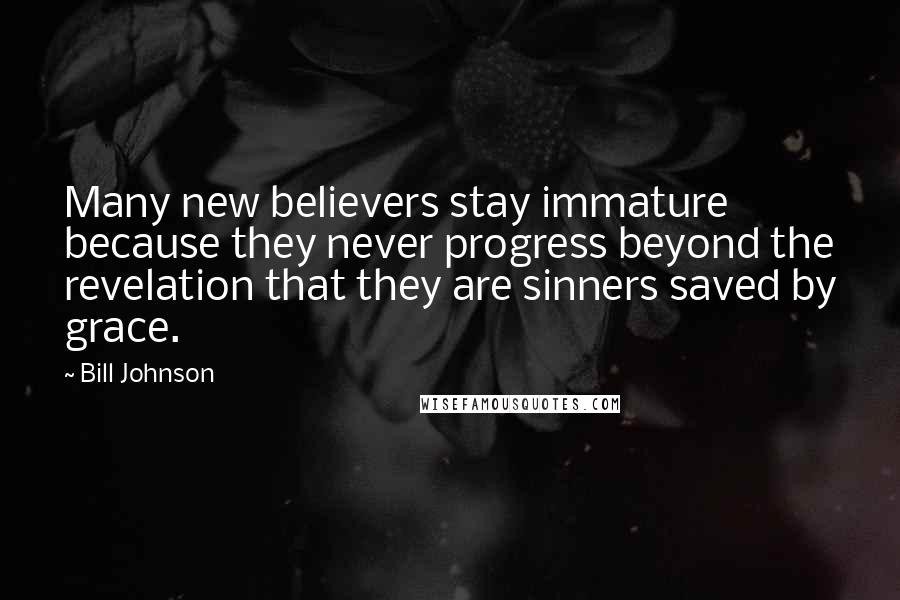 Bill Johnson Quotes: Many new believers stay immature because they never progress beyond the revelation that they are sinners saved by grace.