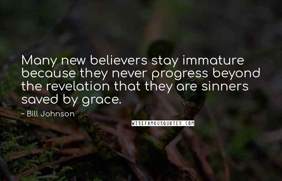 Bill Johnson Quotes: Many new believers stay immature because they never progress beyond the revelation that they are sinners saved by grace.
