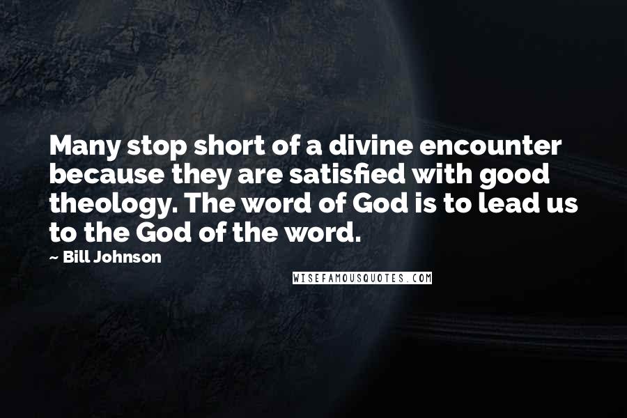 Bill Johnson Quotes: Many stop short of a divine encounter because they are satisfied with good theology. The word of God is to lead us to the God of the word.