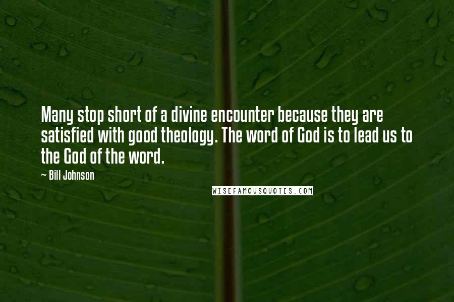 Bill Johnson Quotes: Many stop short of a divine encounter because they are satisfied with good theology. The word of God is to lead us to the God of the word.