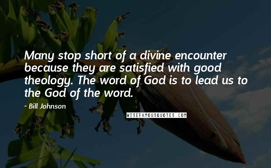 Bill Johnson Quotes: Many stop short of a divine encounter because they are satisfied with good theology. The word of God is to lead us to the God of the word.