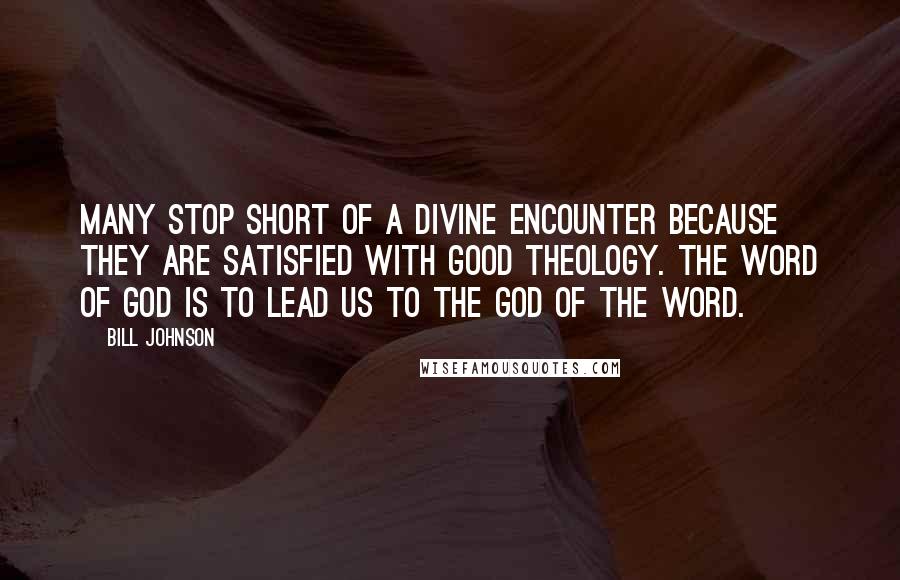 Bill Johnson Quotes: Many stop short of a divine encounter because they are satisfied with good theology. The word of God is to lead us to the God of the word.