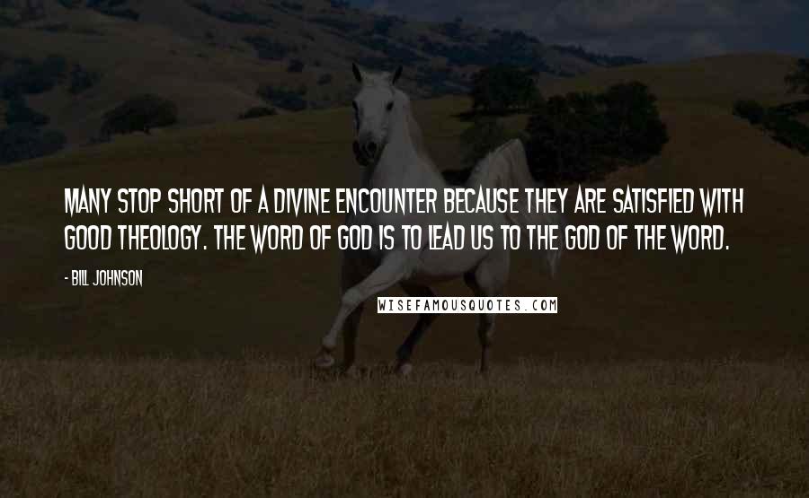 Bill Johnson Quotes: Many stop short of a divine encounter because they are satisfied with good theology. The word of God is to lead us to the God of the word.