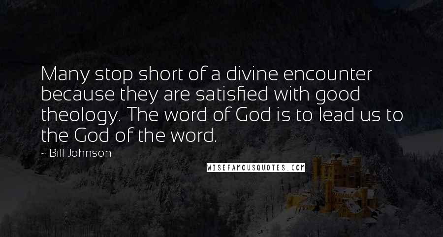 Bill Johnson Quotes: Many stop short of a divine encounter because they are satisfied with good theology. The word of God is to lead us to the God of the word.