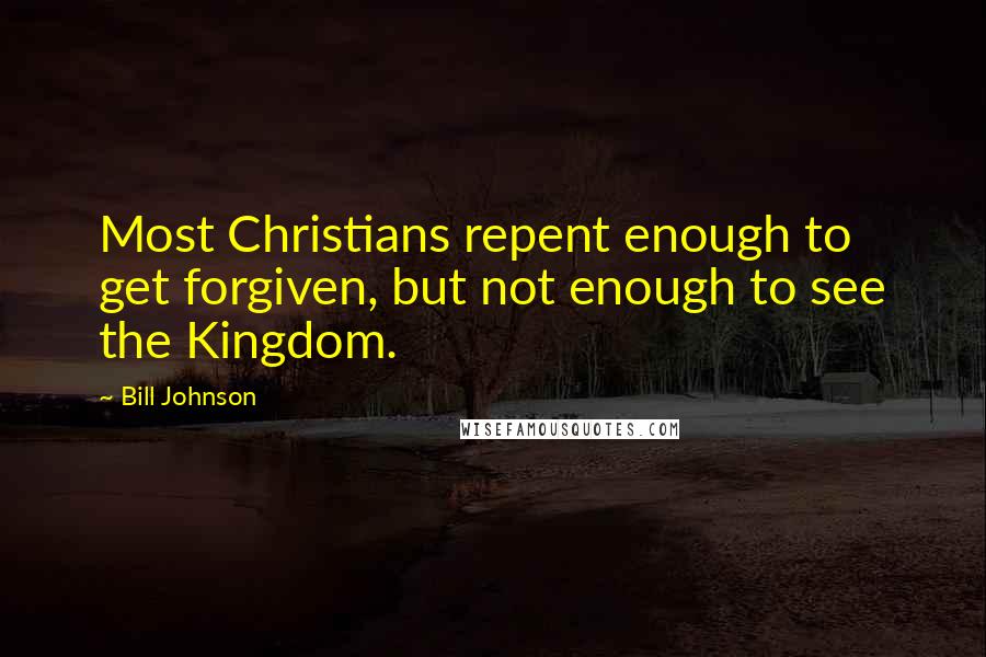 Bill Johnson Quotes: Most Christians repent enough to get forgiven, but not enough to see the Kingdom.