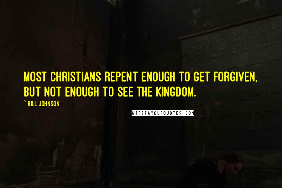 Bill Johnson Quotes: Most Christians repent enough to get forgiven, but not enough to see the Kingdom.