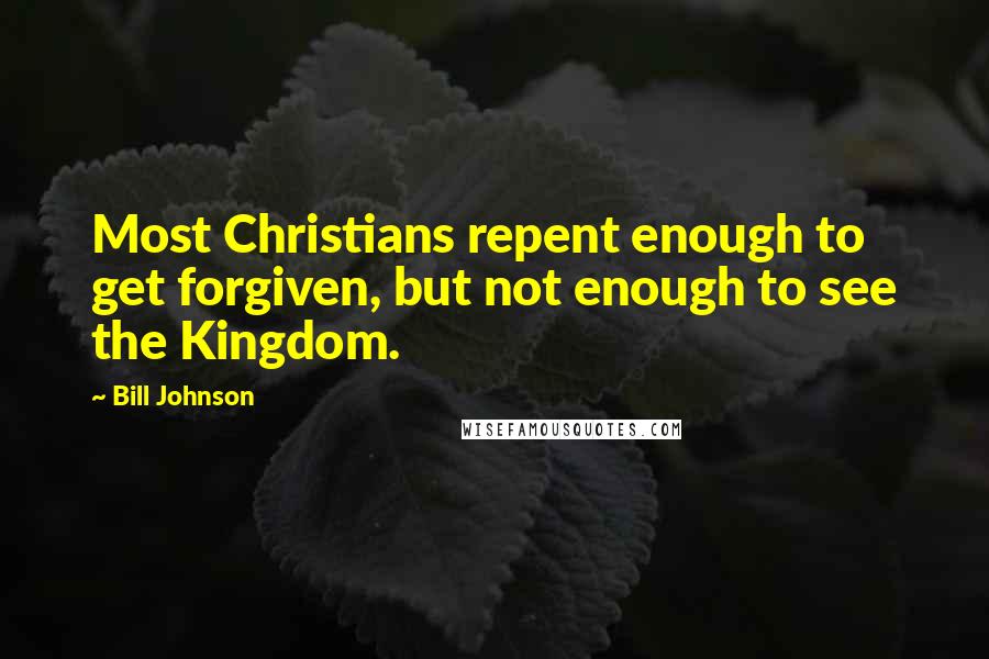 Bill Johnson Quotes: Most Christians repent enough to get forgiven, but not enough to see the Kingdom.
