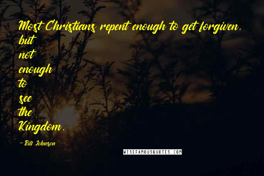 Bill Johnson Quotes: Most Christians repent enough to get forgiven, but not enough to see the Kingdom.