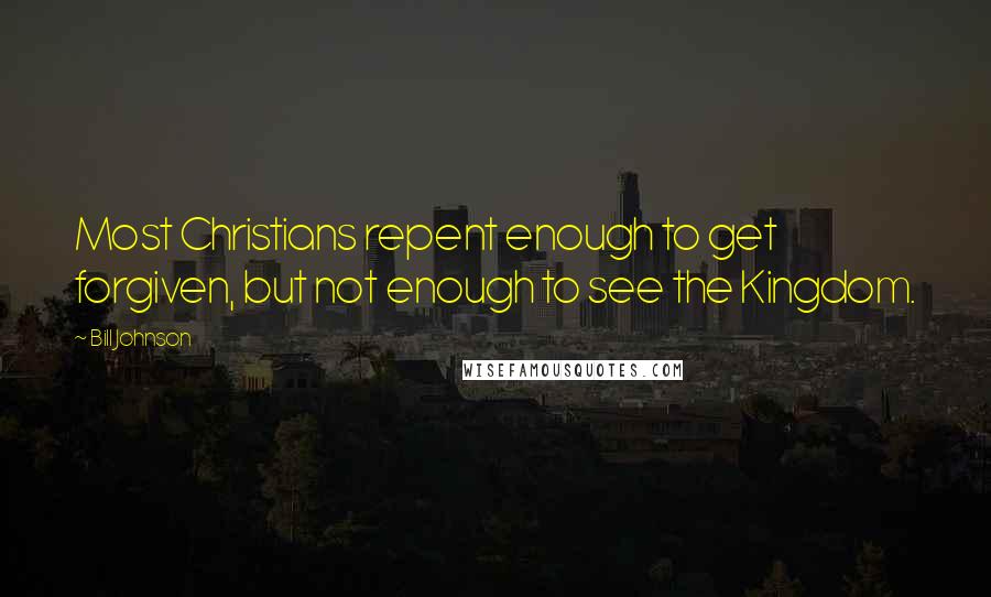 Bill Johnson Quotes: Most Christians repent enough to get forgiven, but not enough to see the Kingdom.