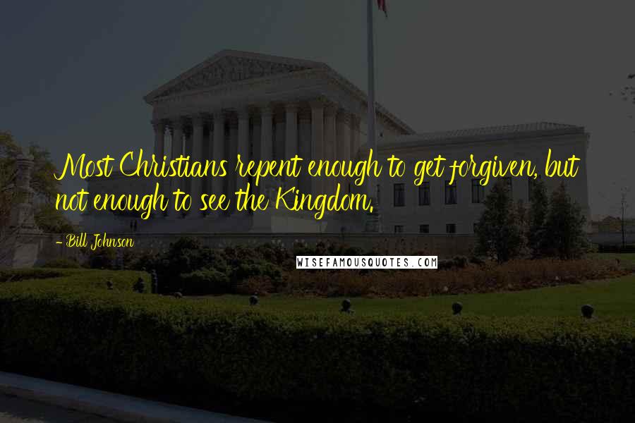 Bill Johnson Quotes: Most Christians repent enough to get forgiven, but not enough to see the Kingdom.