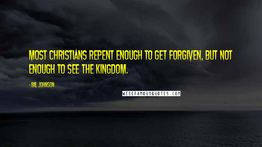 Bill Johnson Quotes: Most Christians repent enough to get forgiven, but not enough to see the Kingdom.