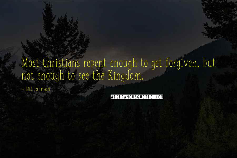 Bill Johnson Quotes: Most Christians repent enough to get forgiven, but not enough to see the Kingdom.