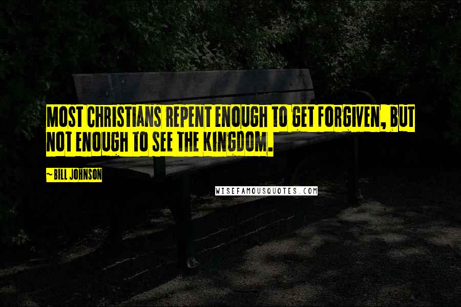 Bill Johnson Quotes: Most Christians repent enough to get forgiven, but not enough to see the Kingdom.