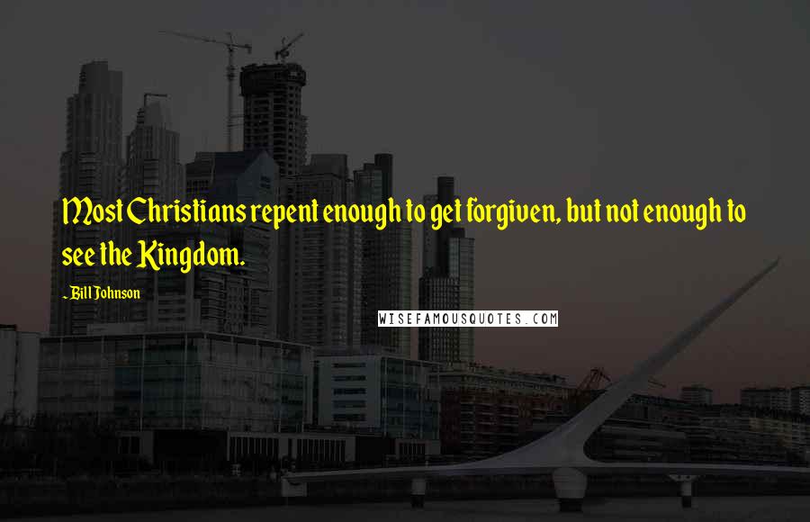 Bill Johnson Quotes: Most Christians repent enough to get forgiven, but not enough to see the Kingdom.