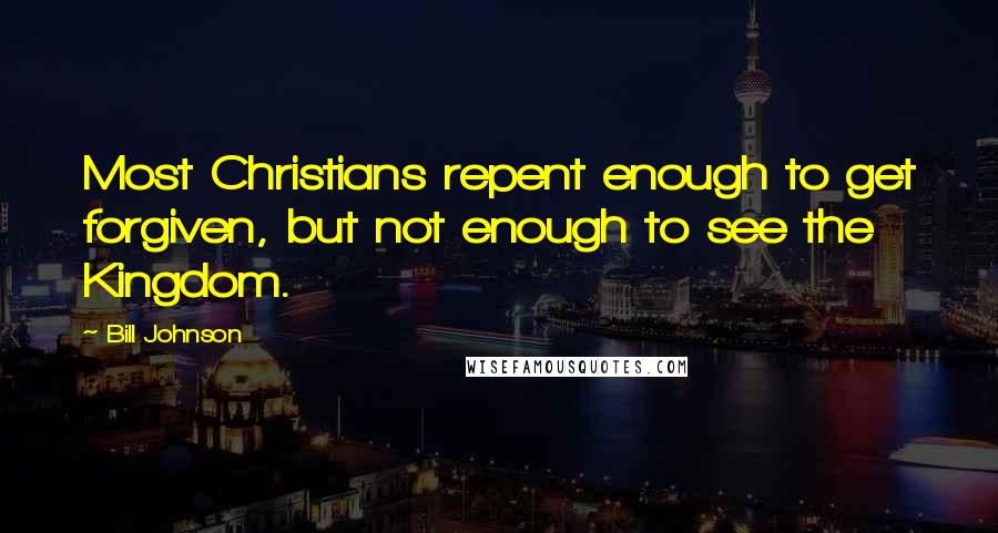 Bill Johnson Quotes: Most Christians repent enough to get forgiven, but not enough to see the Kingdom.