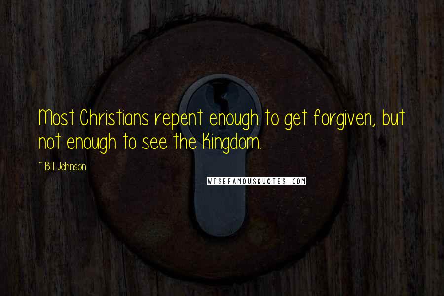 Bill Johnson Quotes: Most Christians repent enough to get forgiven, but not enough to see the Kingdom.