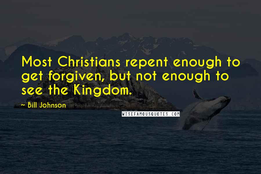 Bill Johnson Quotes: Most Christians repent enough to get forgiven, but not enough to see the Kingdom.