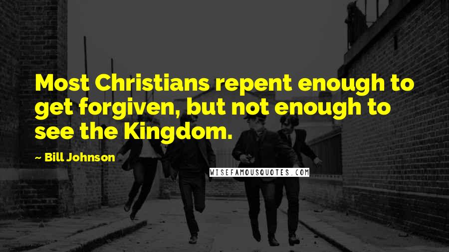 Bill Johnson Quotes: Most Christians repent enough to get forgiven, but not enough to see the Kingdom.