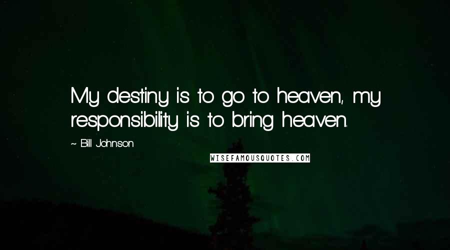 Bill Johnson Quotes: My destiny is to go to heaven, my responsibility is to bring heaven.