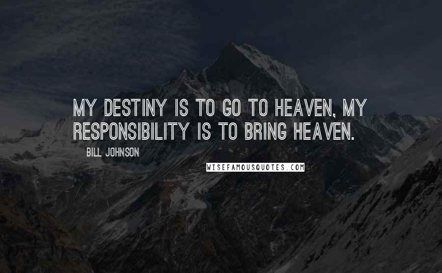 Bill Johnson Quotes: My destiny is to go to heaven, my responsibility is to bring heaven.