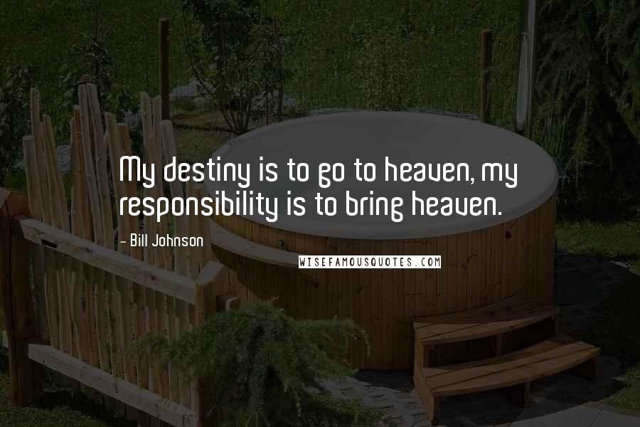 Bill Johnson Quotes: My destiny is to go to heaven, my responsibility is to bring heaven.