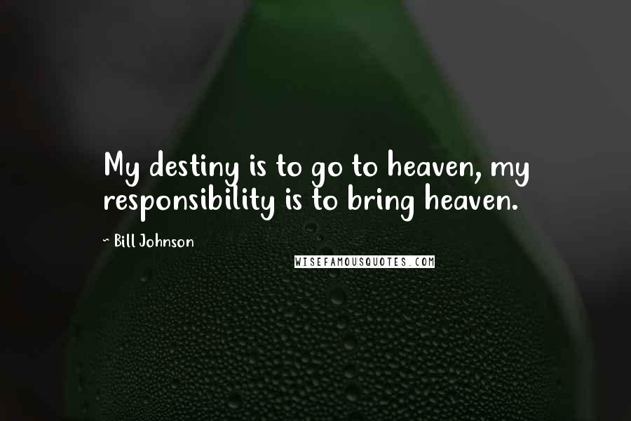 Bill Johnson Quotes: My destiny is to go to heaven, my responsibility is to bring heaven.