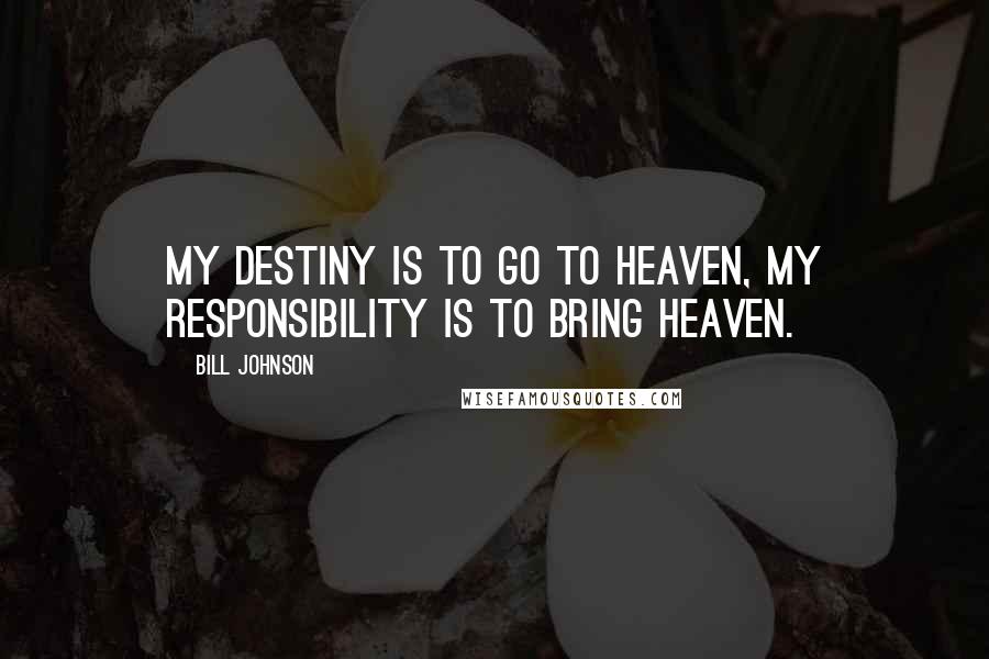 Bill Johnson Quotes: My destiny is to go to heaven, my responsibility is to bring heaven.