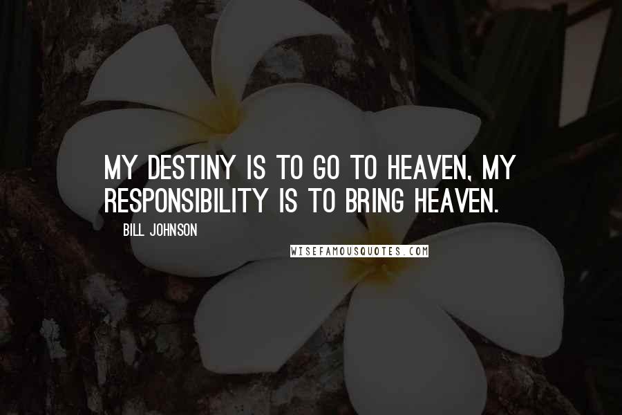 Bill Johnson Quotes: My destiny is to go to heaven, my responsibility is to bring heaven.