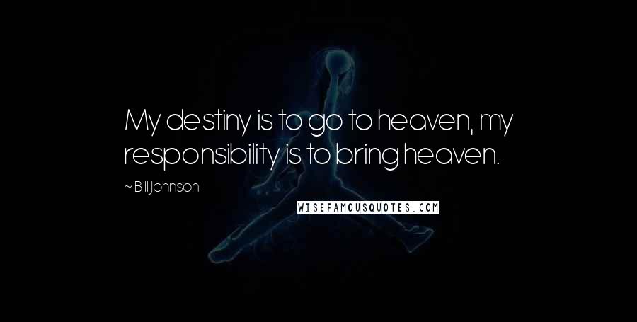 Bill Johnson Quotes: My destiny is to go to heaven, my responsibility is to bring heaven.