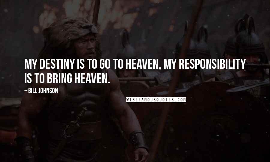 Bill Johnson Quotes: My destiny is to go to heaven, my responsibility is to bring heaven.