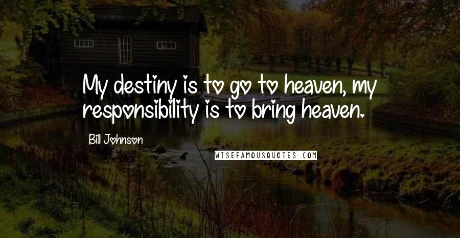 Bill Johnson Quotes: My destiny is to go to heaven, my responsibility is to bring heaven.