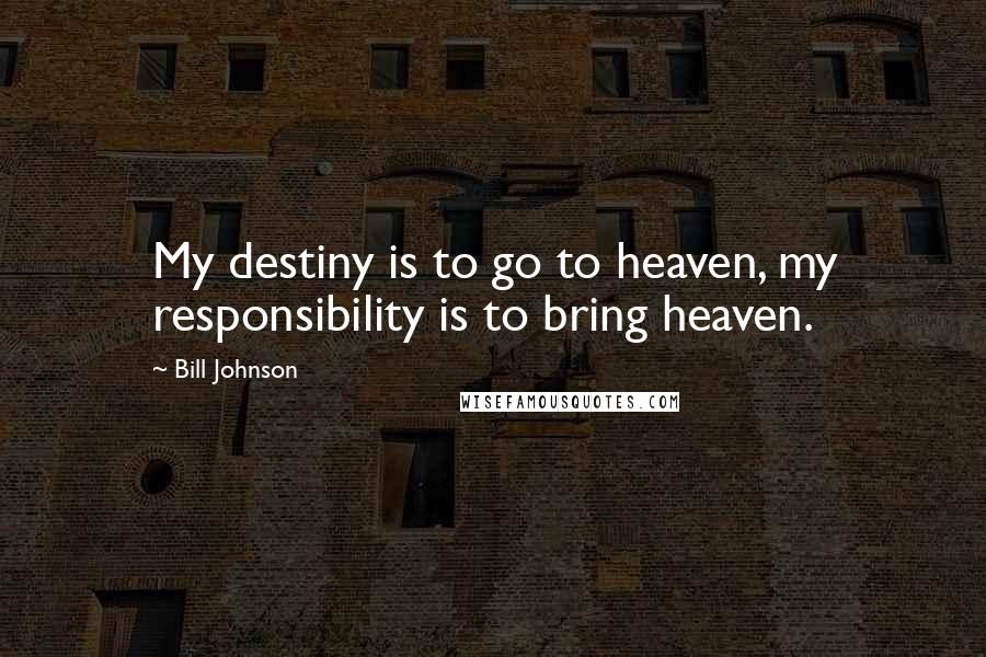 Bill Johnson Quotes: My destiny is to go to heaven, my responsibility is to bring heaven.