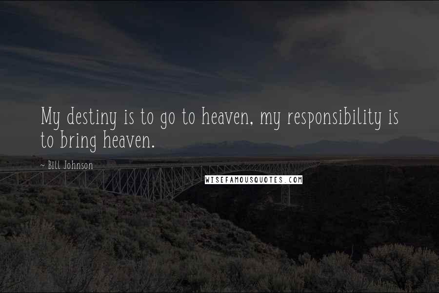 Bill Johnson Quotes: My destiny is to go to heaven, my responsibility is to bring heaven.