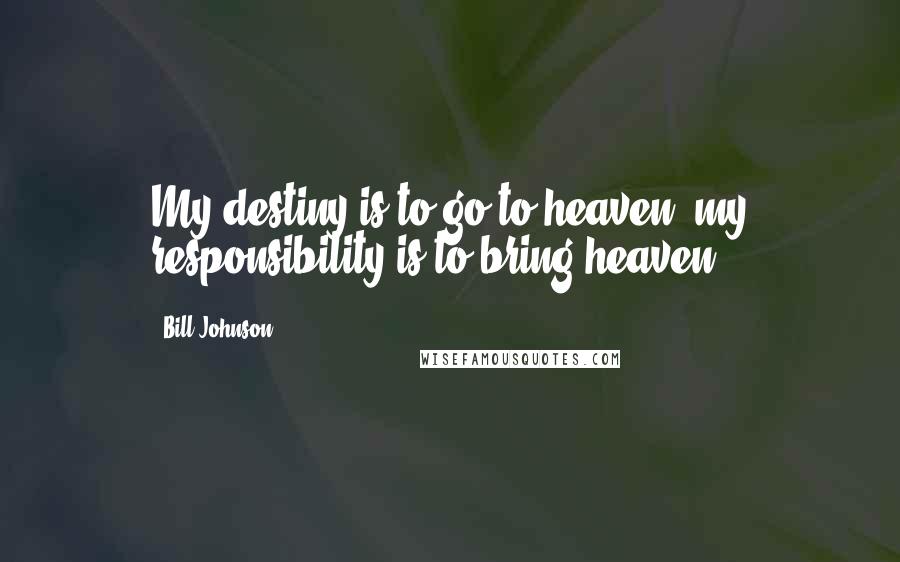 Bill Johnson Quotes: My destiny is to go to heaven, my responsibility is to bring heaven.