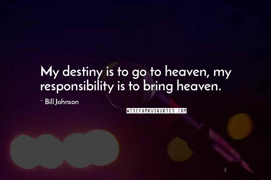 Bill Johnson Quotes: My destiny is to go to heaven, my responsibility is to bring heaven.