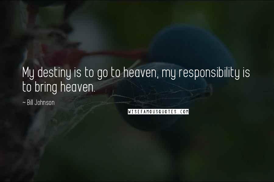 Bill Johnson Quotes: My destiny is to go to heaven, my responsibility is to bring heaven.