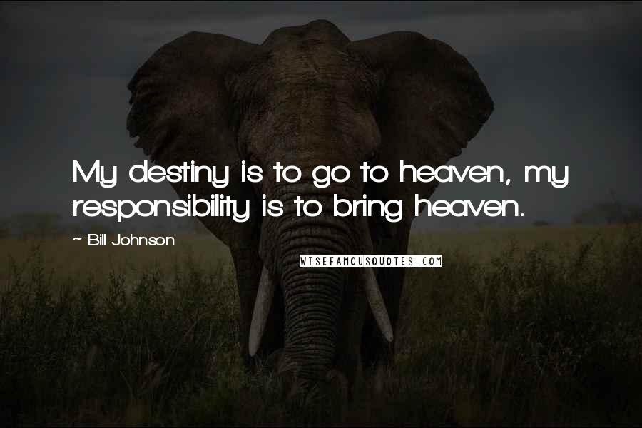 Bill Johnson Quotes: My destiny is to go to heaven, my responsibility is to bring heaven.